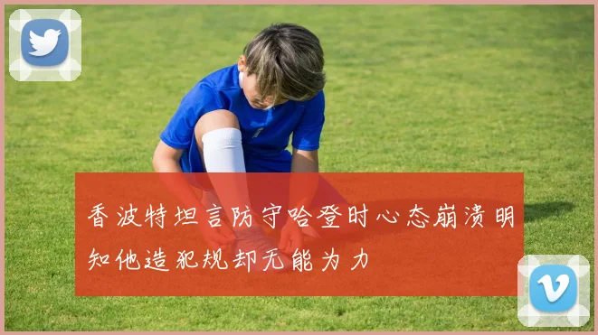 香波特坦言防守哈登时心态崩溃明知他造犯规却无能为力