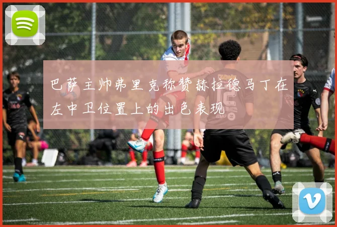 巴萨主帅弗里克称赞赫拉德马丁在左中卫位置上的出色表现