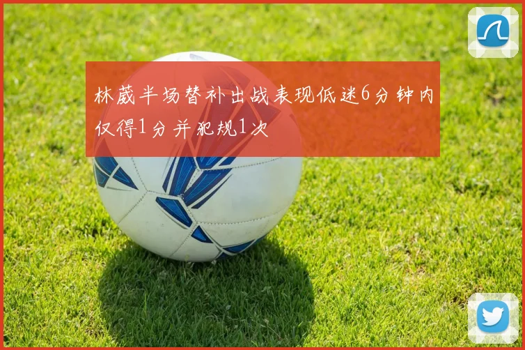 林葳半场替补出战表现低迷6分钟内仅得1分并犯规1次