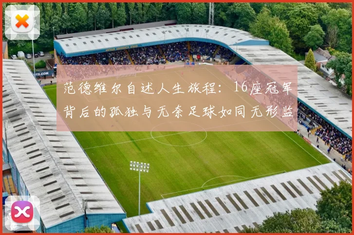 范德维尔自述人生旅程：16座冠军背后的孤独与无奈足球如同无形监狱
