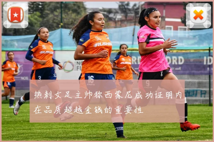 热刺女足主帅称西蒙尼成功证明内在品质超越金钱的重要性