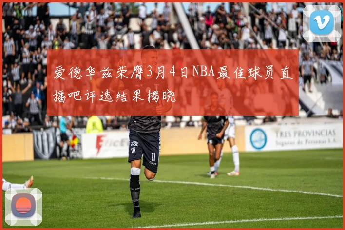 爱德华兹荣膺3月4日NBA最佳球员直播吧评选结果揭晓