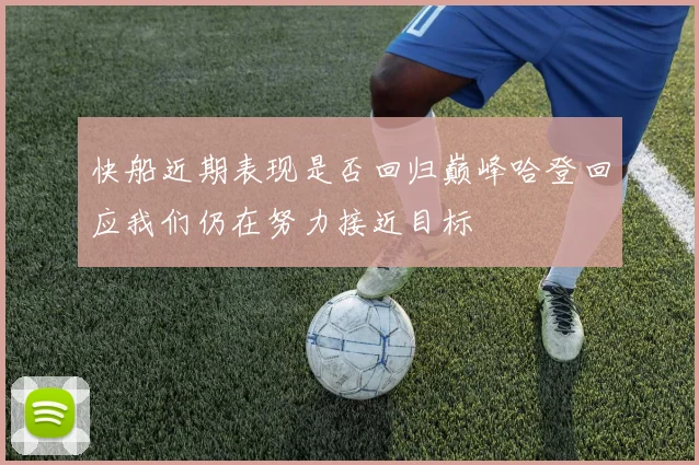 快船近期表现是否回归巅峰哈登回应我们仍在努力接近目标