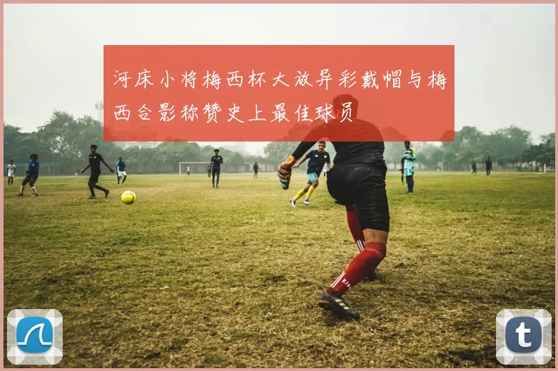 河床小将梅西杯大放异彩戴帽与梅西合影称赞史上最佳球员