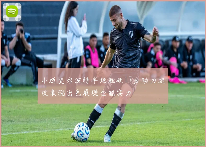 小迈克尔波特半场狂砍17分助力进攻表现出色展现全能实力