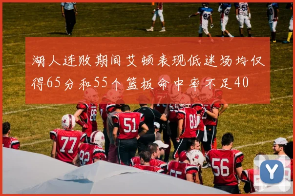 湖人连败期间艾顿表现低迷场均仅得65分和55个篮板命中率不足40
