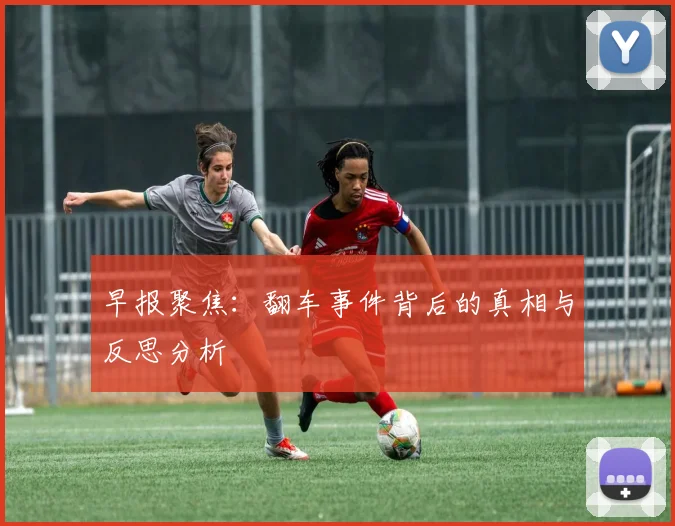 早报聚焦：翻车事件背后的真相与反思分析