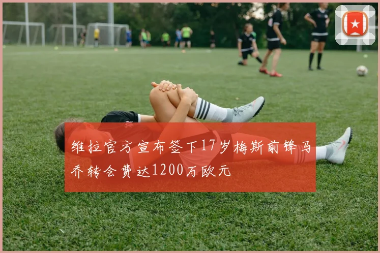 维拉官方宣布签下17岁梅斯前锋马乔转会费达1200万欧元