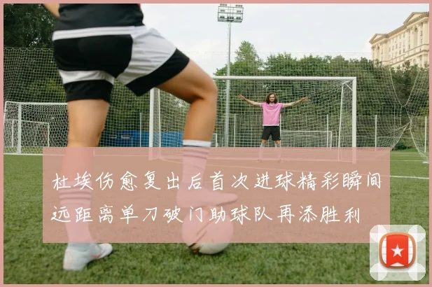 杜埃伤愈复出后首次进球精彩瞬间远距离单刀破门助球队再添胜利