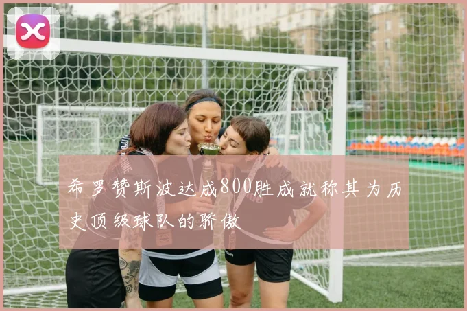 希罗赞斯波达成800胜成就称其为历史顶级球队的骄傲