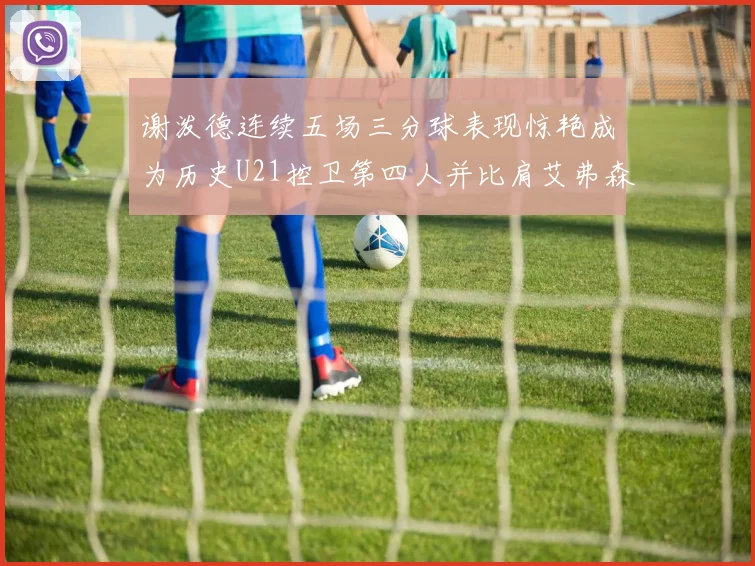 谢泼德连续五场三分球表现惊艳成为历史U21控卫第四人并比肩艾弗森等传奇