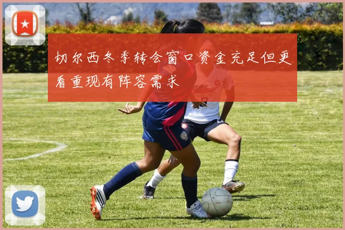 切尔西冬季转会窗口资金充足但更看重现有阵容需求