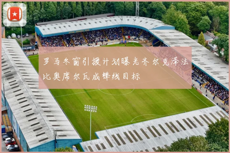 罗马冬窗引援计划曝光齐尔克泽法比奥席尔瓦成锋线目标