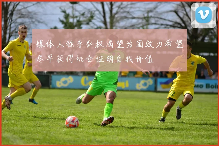 媒体人称李弘权渴望为国效力希望尽早获得机会证明自我价值