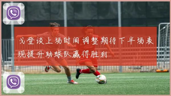 戈登谈上场时间调整期待下半场表现提升助球队赢得胜利