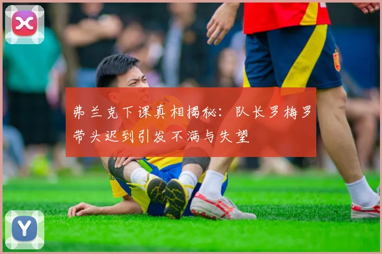 弗兰克下课真相揭秘：队长罗梅罗带头迟到引发不满与失望