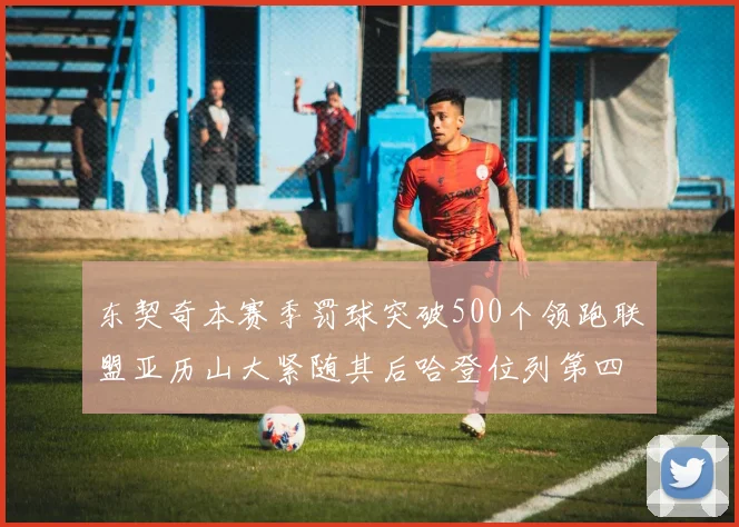 东契奇本赛季罚球突破500个领跑联盟亚历山大紧随其后哈登位列第四