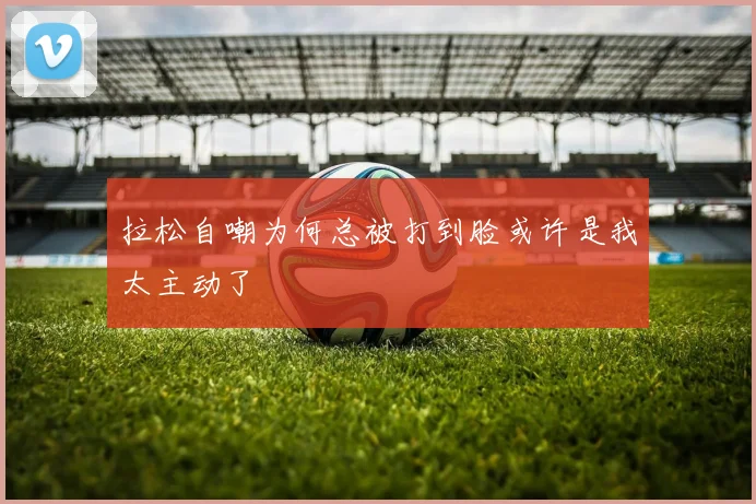 拉松自嘲为何总被打到脸或许是我太主动了