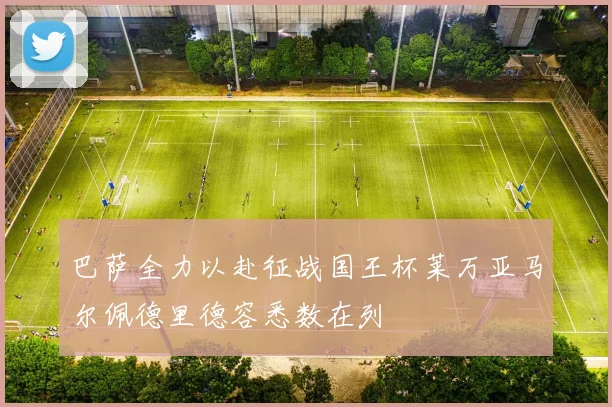 巴萨全力以赴征战国王杯莱万亚马尔佩德里德容悉数在列