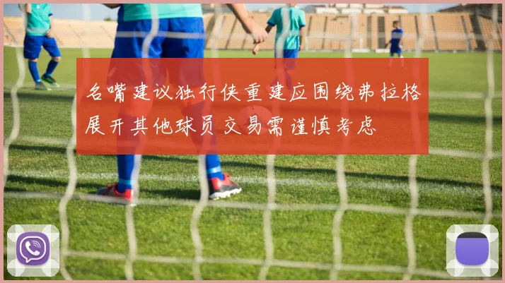 名嘴建议独行侠重建应围绕弗拉格展开其他球员交易需谨慎考虑