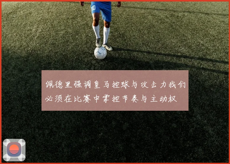 佩德里强调皇马控球与攻击力我们必须在比赛中掌控节奏与主动权