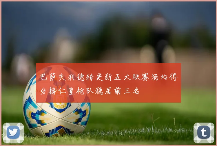 巴萨失利德转更新五大联赛场均得分榜仁皇枪队稳居前三名