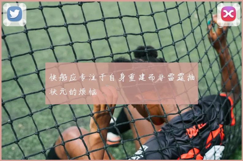 快船应专注于自身重建而非雷霆抽状元的烦恼