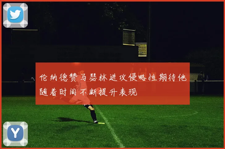伦纳德赞马瑟林进攻侵略性期待他随着时间不断提升表现