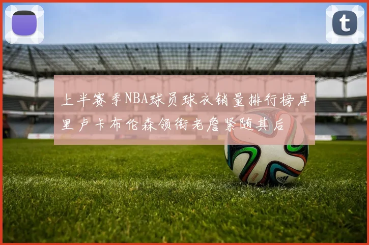 上半赛季NBA球员球衣销量排行榜库里卢卡布伦森领衔老詹紧随其后