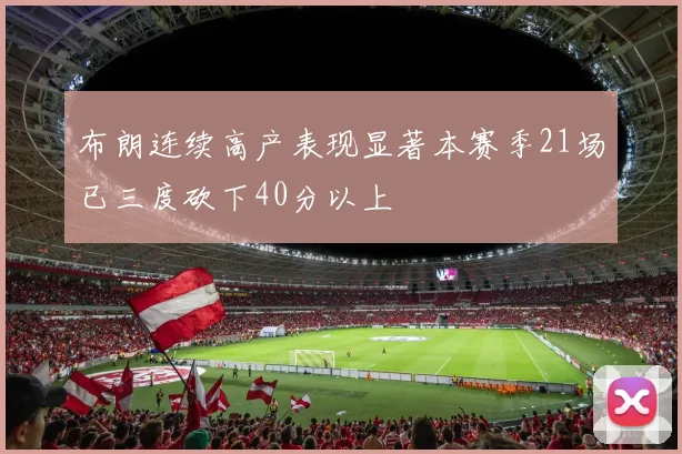布朗连续高产表现显著本赛季21场已三度砍下40分以上