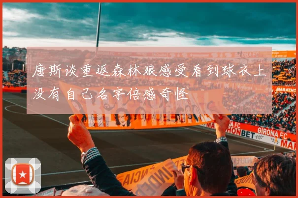 唐斯谈重返森林狼感受看到球衣上没有自己名字倍感奇怪