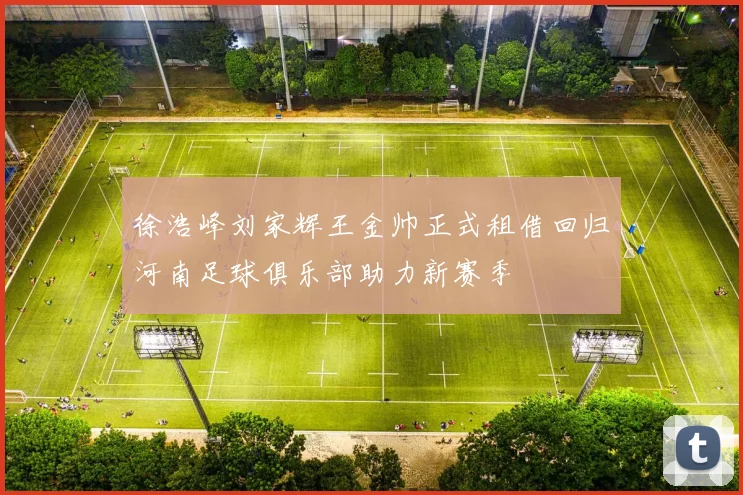 徐浩峰刘家辉王金帅正式租借回归河南足球俱乐部助力新赛季