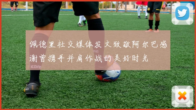 佩德里社交媒体发文致敬阿尔巴感谢曾携手并肩作战的美好时光