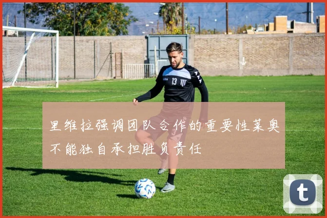 里维拉强调团队合作的重要性莱奥不能独自承担胜负责任