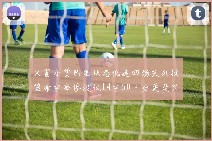 火箭小贾巴里状态低迷四场失利投篮命中率惨淡仅14中60三分更是只有2中27