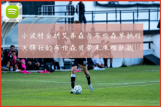 小波特分析艾弗森与布伦森单挑对决强壮的布伦森将带来艰难挑战