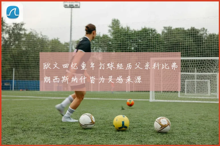 欧文回忆童年打球经历父亲科比弗朗西斯纳什皆为灵感来源