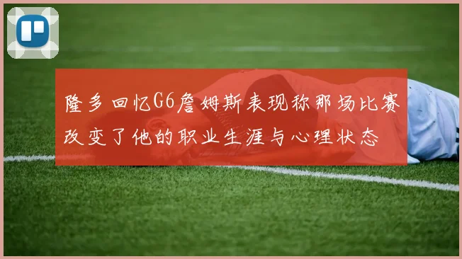 隆多回忆G6詹姆斯表现称那场比赛改变了他的职业生涯与心理状态