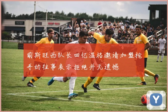 前斯旺西队长回忆温格邀请加盟枪手的往事表示拒绝并无遗憾